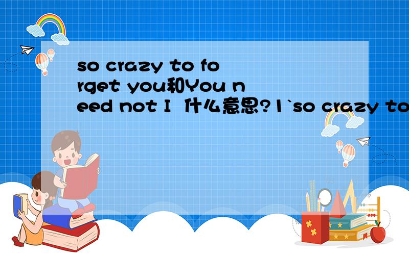 so crazy to forget you和You need not I  什么意思?1`so crazy to forget you2`You need not I这两句是什么意思?