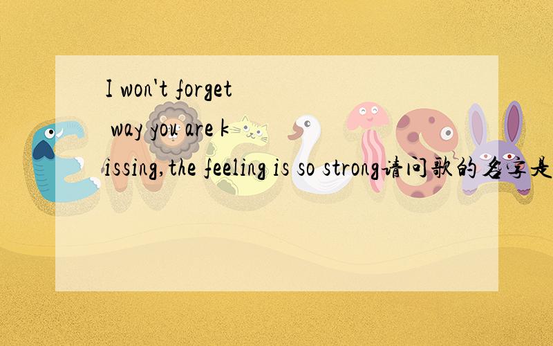 I won't forget way you are kissing,the feeling is so strong请问歌的名字是什么?