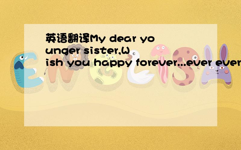 英语翻译My dear younger sister,Wish you happy forever...ever ever ever ever...