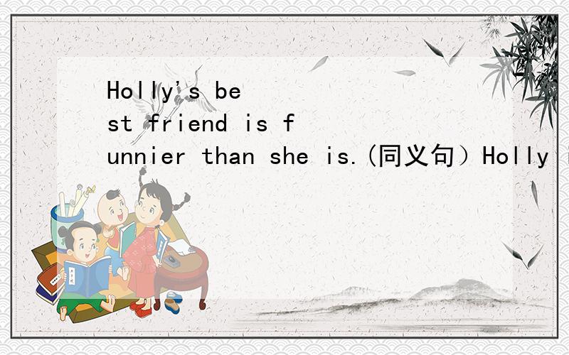 Holly's best friend is funnier than she is.(同义句）Holly is not ____ _____ _____her best friend.