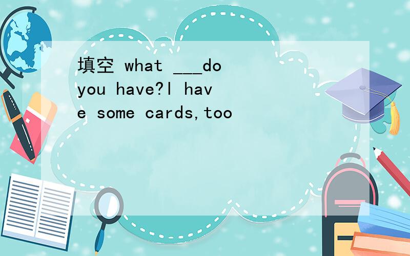填空 what ___do you have?l have some cards,too