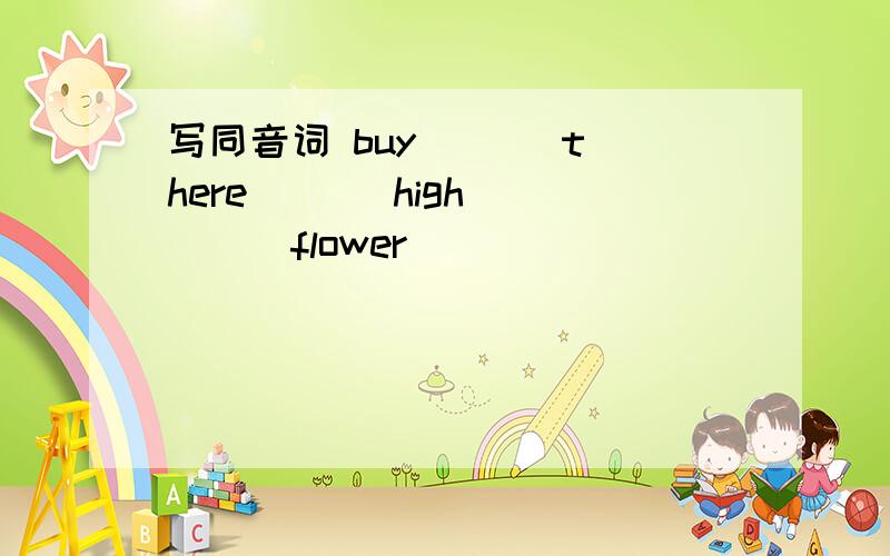 写同音词 buy ( ) there ( ) high ( ) flower ( )