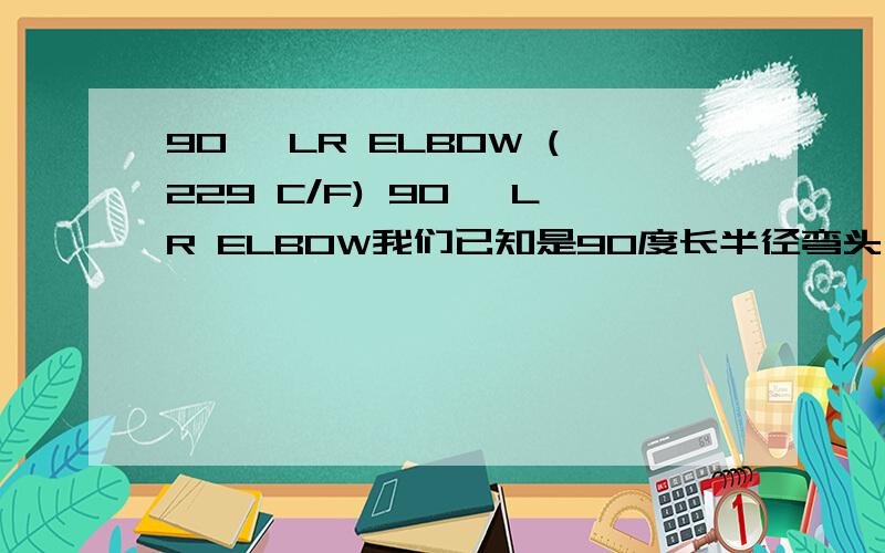 90° LR ELBOW (229 C/F) 90° LR ELBOW我们已知是90度长半径弯头,后面的(229