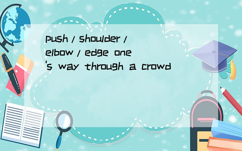 push/shoulder/elbow/edge one's way through a crowd