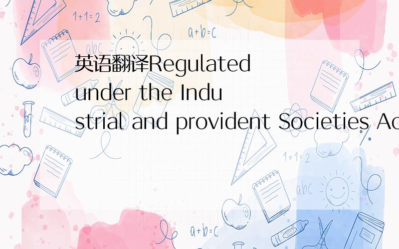 英语翻译Regulated under the Industrial and provident Societies Act 1893-1978