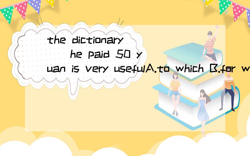 the dictionary()he paid 50 yuan is very usefulA.to which B.for which C.which D.that