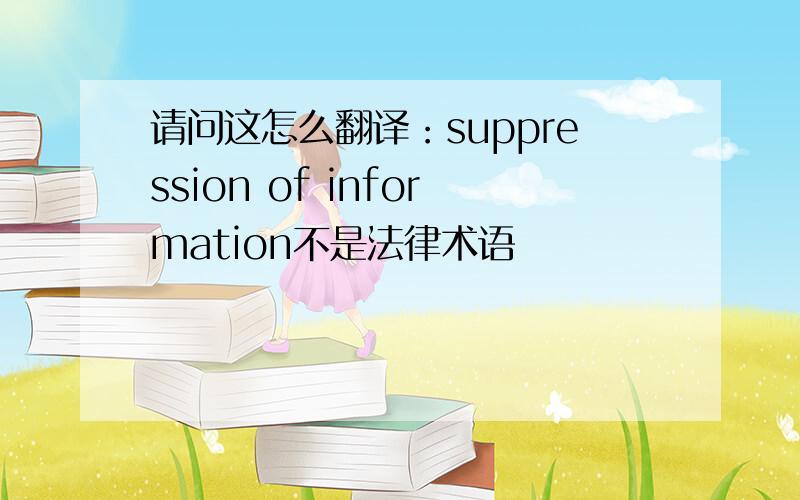 请问这怎么翻译：suppression of information不是法律术语