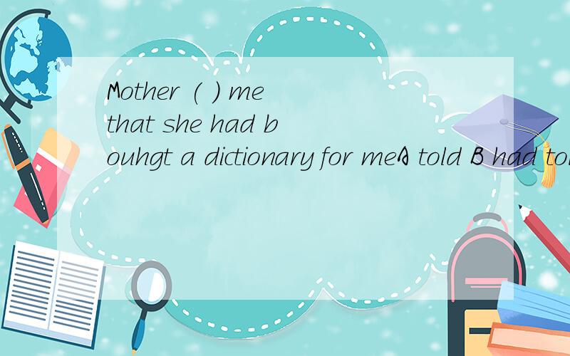 Mother ( ) me that she had bouhgt a dictionary for meA told B had told C has toldD tells为什么