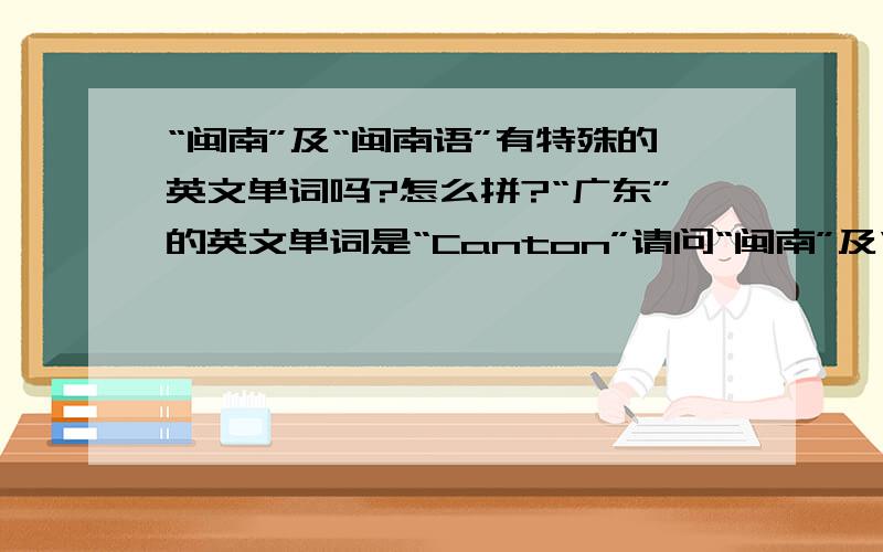 “闽南”及“闽南语”有特殊的英文单词吗?怎么拼?“广东”的英文单词是“Canton”请问“闽南”及“闽南语”有英文单词吗?怎么拼?