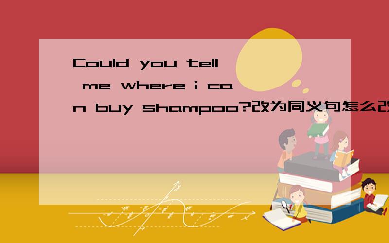 Could you tell me where i can buy shampoo?改为同义句怎么改啊?