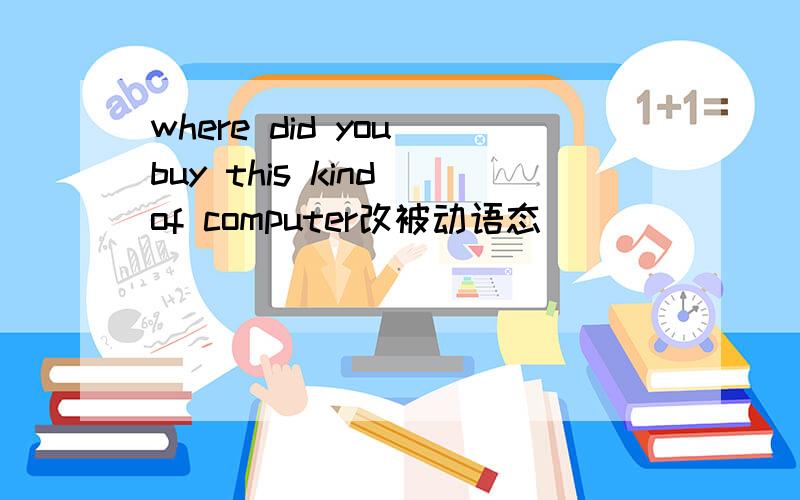 where did you buy this kind of computer改被动语态