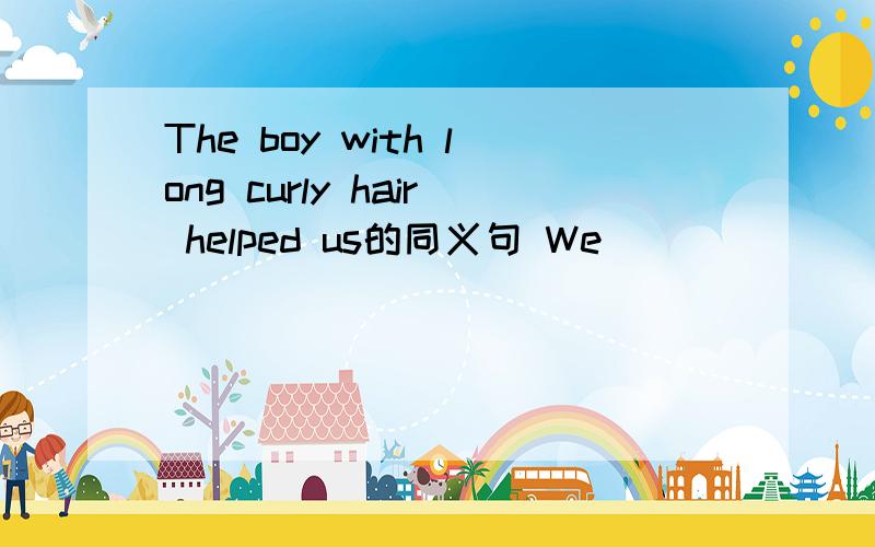 The boy with long curly hair helped us的同义句 We____ _____ ___the boy with long curly hair