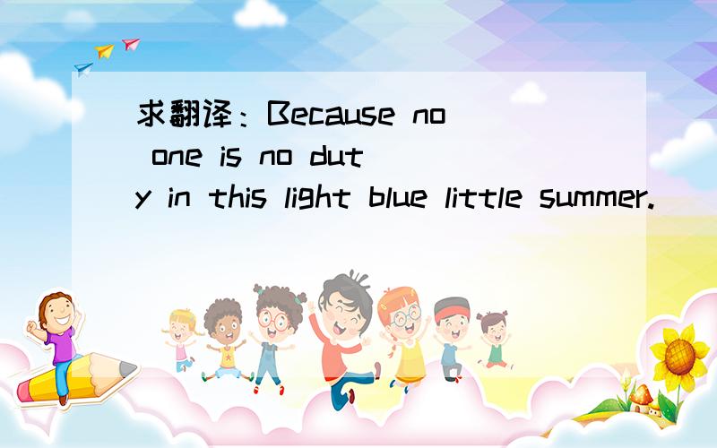 求翻译：Because no one is no duty in this light blue little summer.