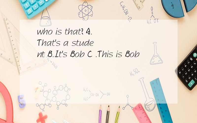 who is that?A.That's a student B.It's Bob C .This is Bob