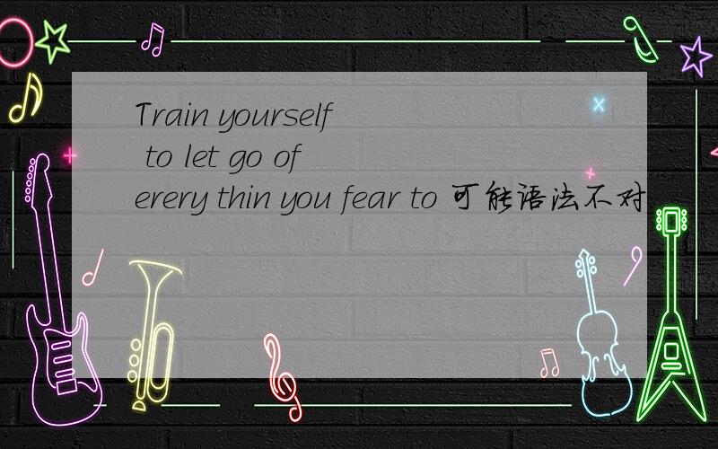 Train yourself to let go of erery thin you fear to 可能语法不对.
