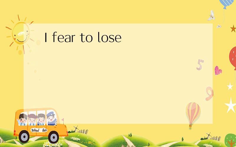 I fear to lose