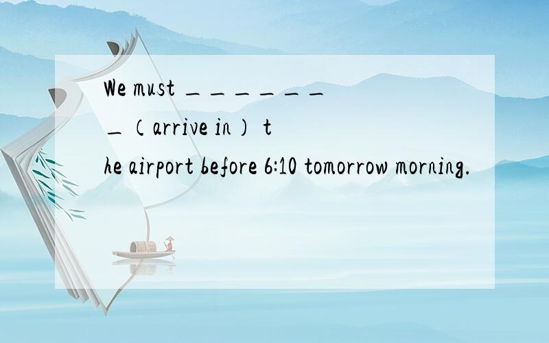 We must _______（arrive in） the airport before 6:10 tomorrow morning.
