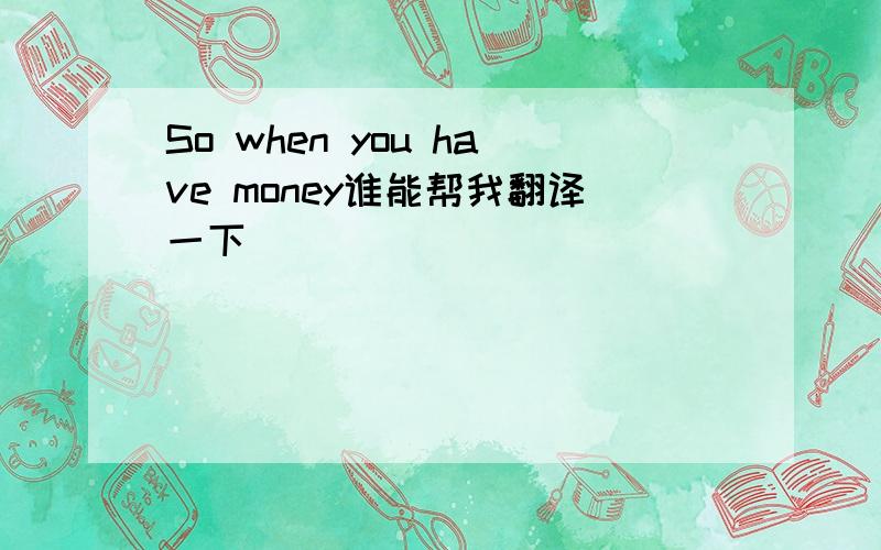 So when you have money谁能帮我翻译一下