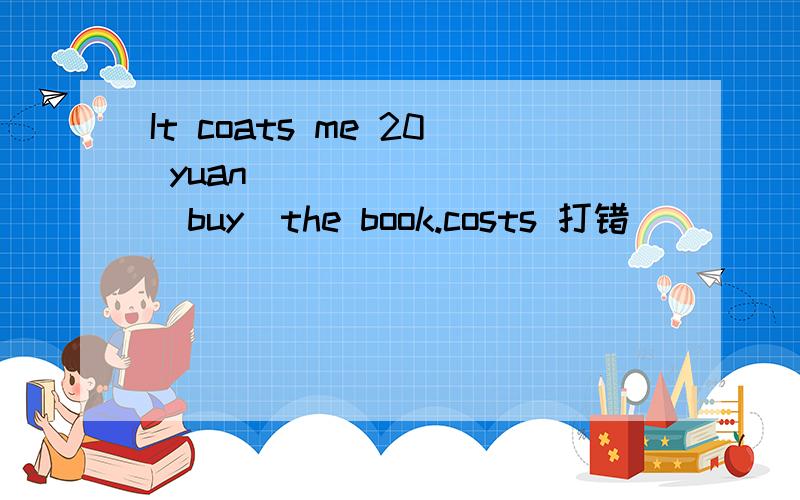 It coats me 20 yuan ________（buy）the book.costs 打错