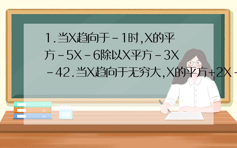 1.当X趋向于-1时,X的平方-5X-6除以X平方-3X-42.当X趋向于无穷大,X的平方+2X-2除以X的3次方+3X+3