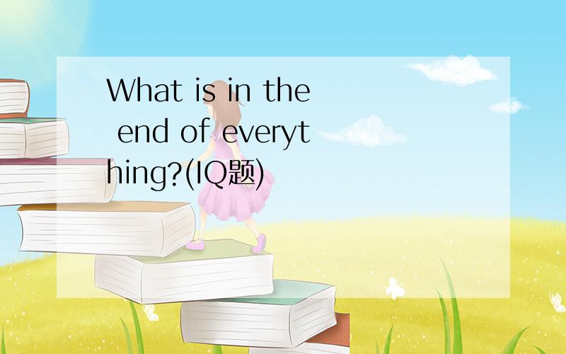 What is in the end of everything?(IQ题)