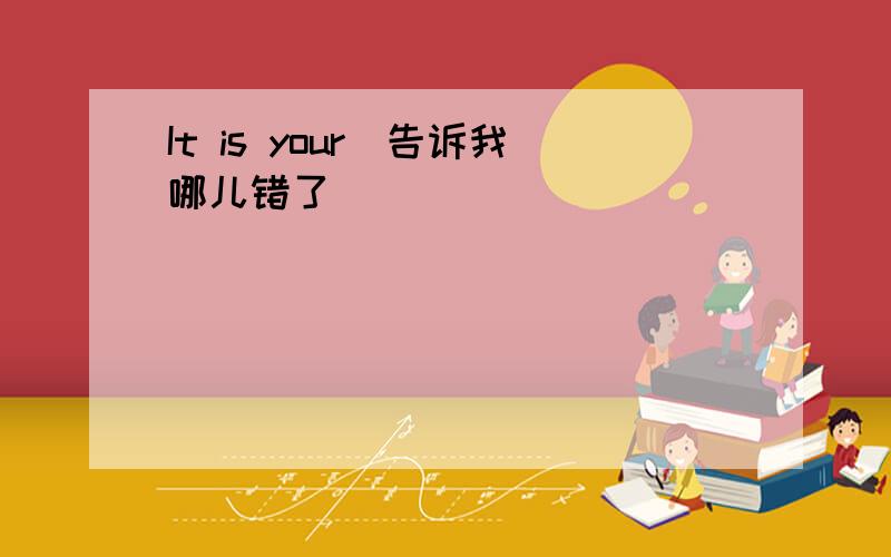 It is your(告诉我哪儿错了)