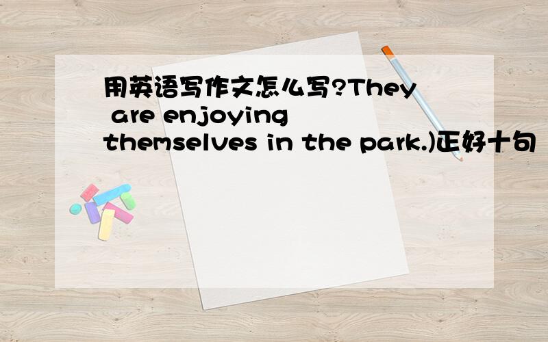 用英语写作文怎么写?They are enjoying themselves in the park.)正好十句