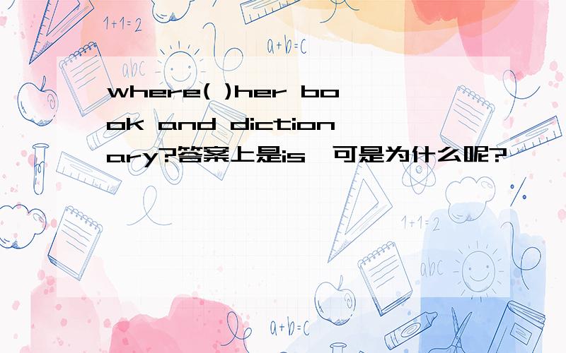 where( )her book and dictionary?答案上是is,可是为什么呢?