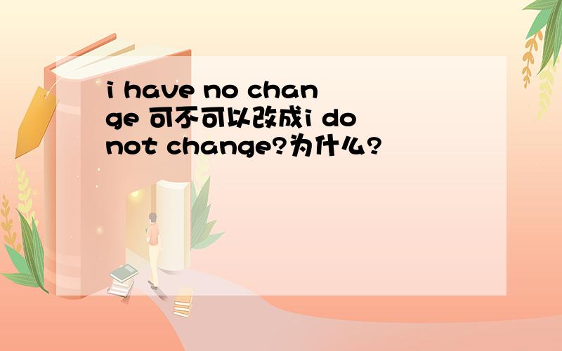 i have no change 可不可以改成i do not change?为什么?
