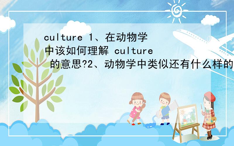 culture 1、在动物学中该如何理解 culture 的意思?2、动物学中类似还有什么样的词汇?如何区别?