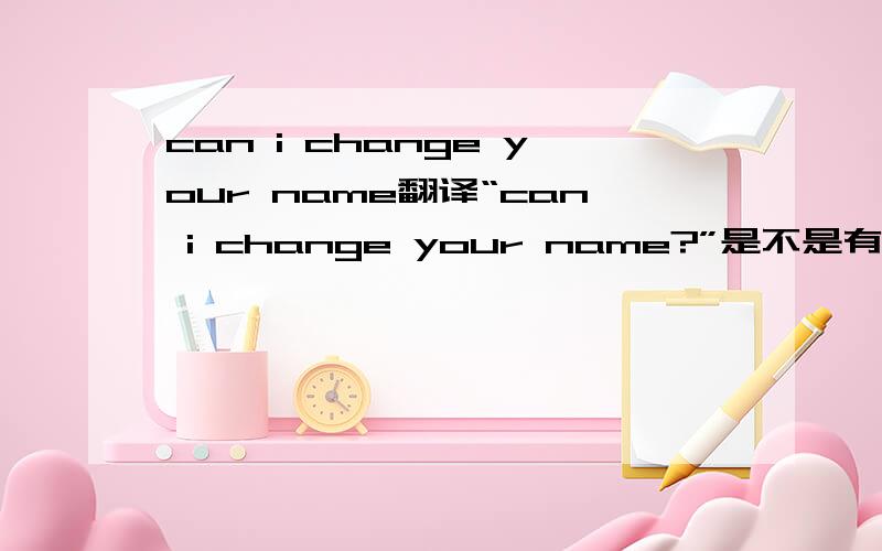 can i change your name翻译“can i change your name?”是不是有“你可以嫁给我吗?”的意思?