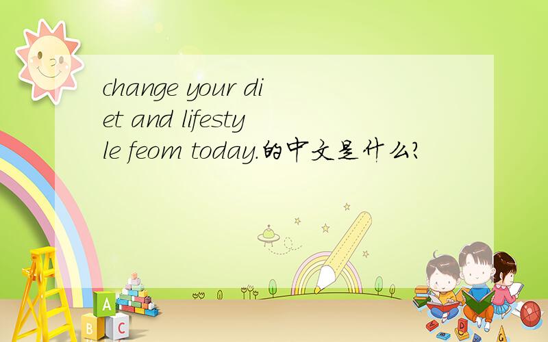 change your diet and lifestyle feom today.的中文是什么?