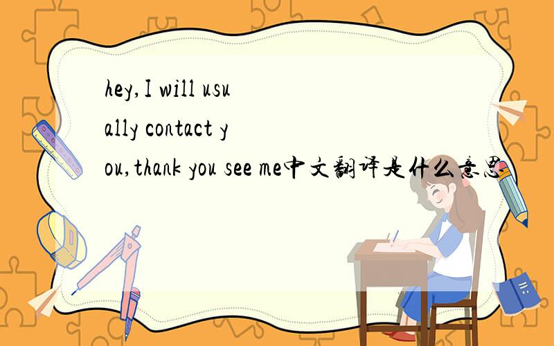 hey,I will usually contact you,thank you see me中文翻译是什么意思