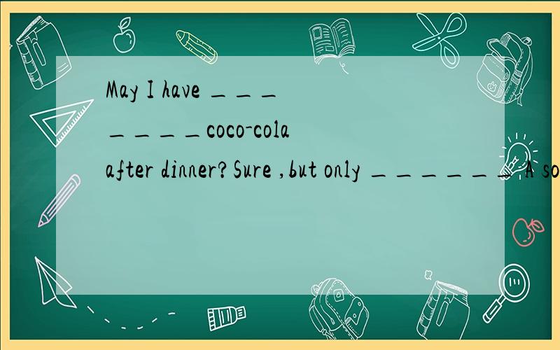 May I have _______coco-cola after dinner?Sure ,but only ______ A some;few B some;a littleC any ; little D many ; a little