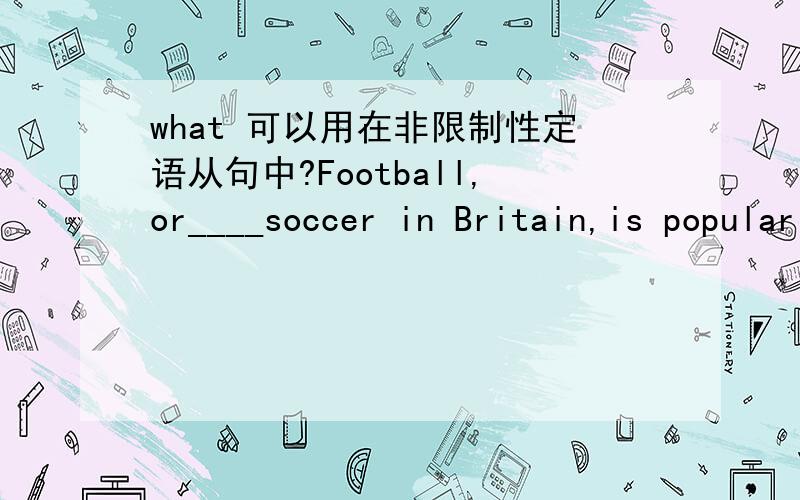 what 可以用在非限制性定语从句中?Football,or____soccer in Britain,is popular in the world.A called,B calling,C which is called ,D what is called为什么选择D而不是C