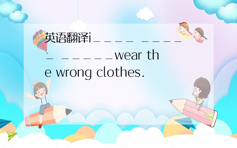 英语翻译i____ _____ _____wear the wrong clothes.