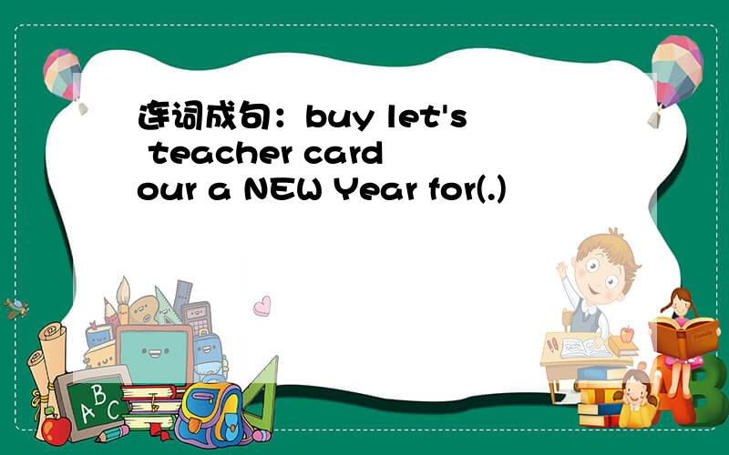 连词成句：buy let's teacher card our a NEW Year for(.)