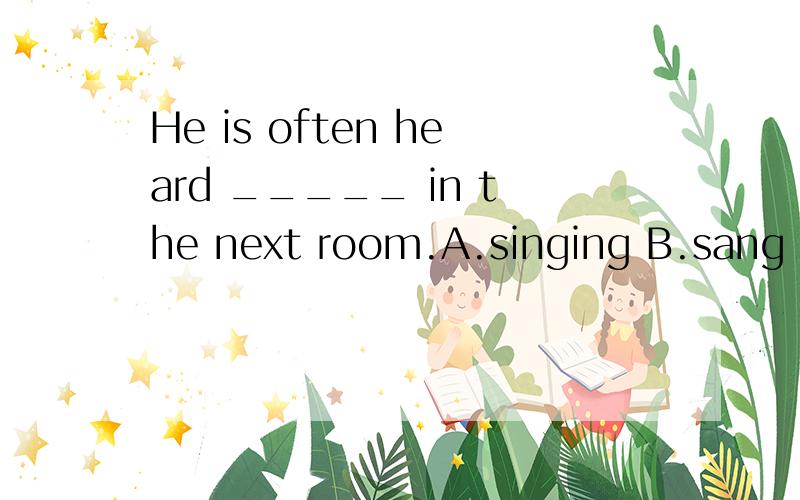 He is often heard _____ in the next room.A.singing B.sang C.to singing D.to sing 说清楚点