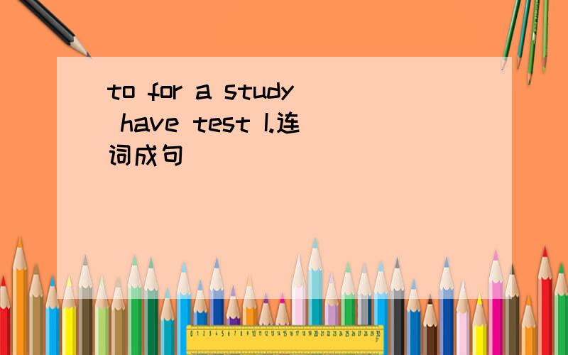 to for a study have test I.连词成句