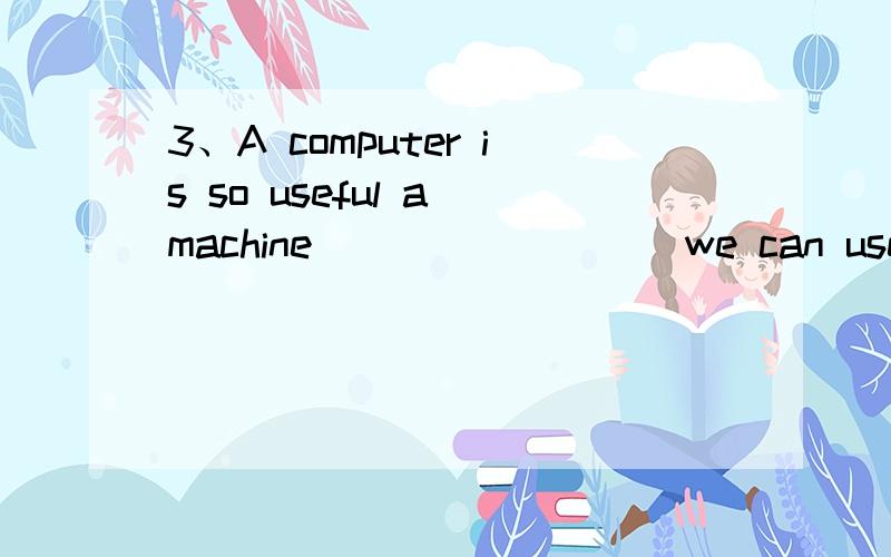 3、A computer is so useful a machine ________ we can use everywhere.A.that B.which C.as D.what