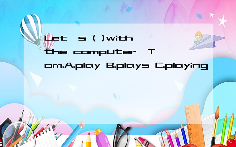 Let's ( )with the computer,Tom.A.play B.plays C.playing