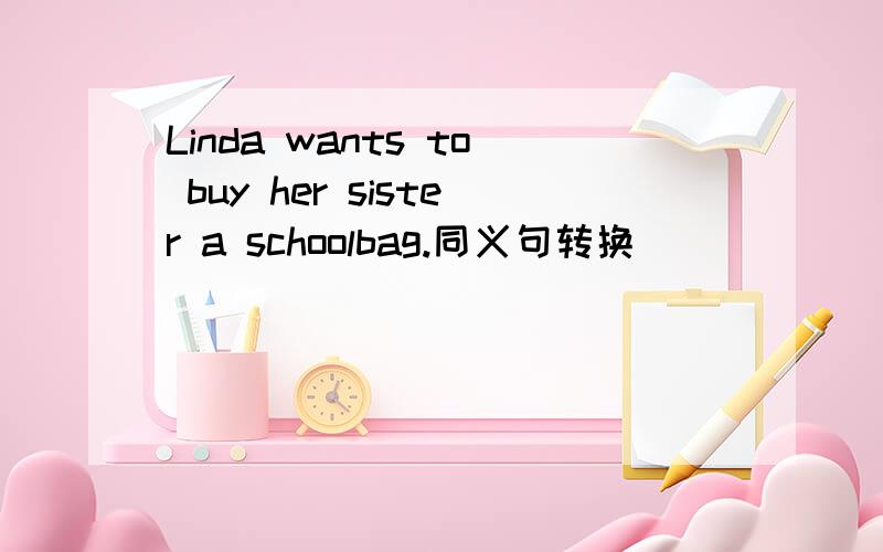 Linda wants to buy her sister a schoolbag.同义句转换