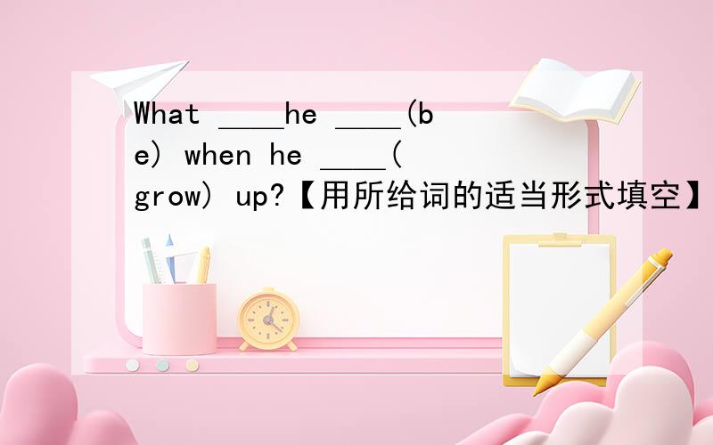 What ＿＿he ＿＿(be) when he ＿＿(grow) up?【用所给词的适当形式填空】