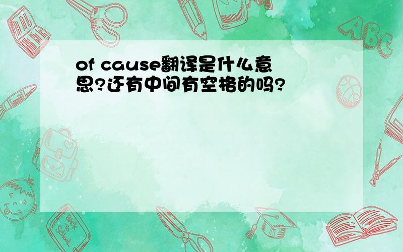 of cause翻译是什么意思?还有中间有空格的吗?