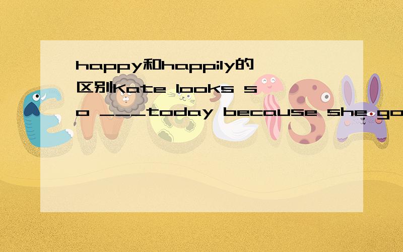 happy和happily的区别Kate looks so ___today because she got an 