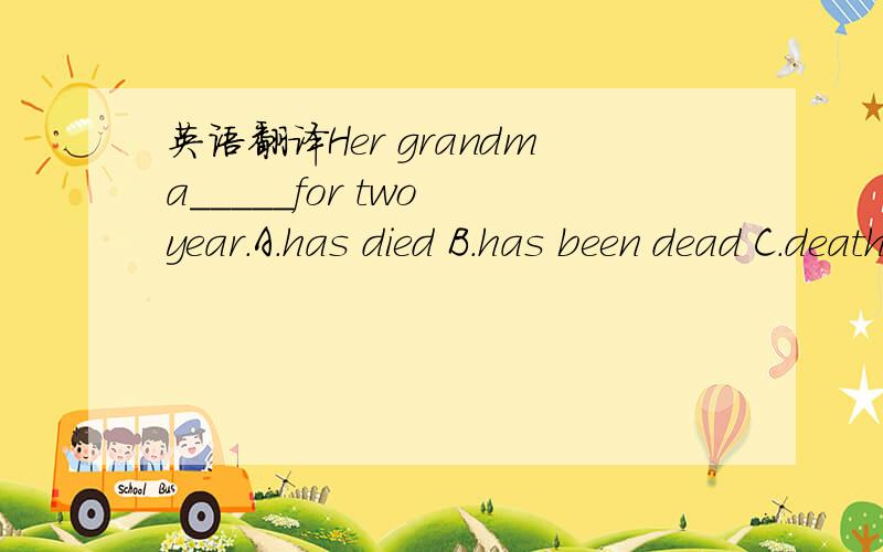 英语翻译Her grandma_____for two year.A.has died B.has been dead C.death D.died 请给我将详细一些 我就知道die是瞬间动词 但结合题怎么用
