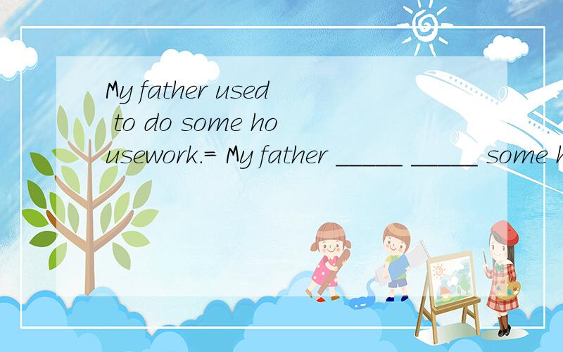 My father used to do some housework.= My father _____ _____ some housework.英语练习题,1、My father used to do some housework.= My father _____ _____ some housework.2、Why don’t you borrow any books from the library?= ____ _____ ____ any book