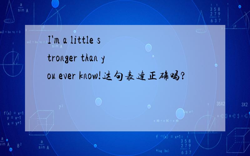 I'm a little stronger than you ever know!这句表达正确吗?