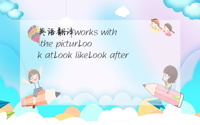 英语翻译works with the picturLook atLook likeLook after