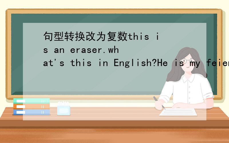 句型转换改为复数this is an eraser.what's this in English?He is my feiend.I an a teacher.Are you a boy?IS it ab apple.Thank you.（作答）改为复数形式